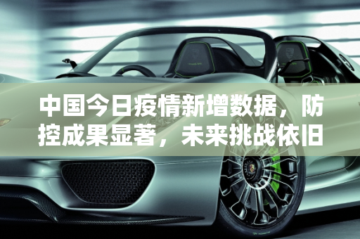 中国今日疫情新增数据，防控成果显著，未来挑战依旧,中国今日疫情新增数据