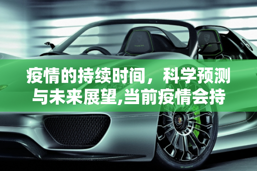 疫情的持续时间，科学预测与未来展望,当前疫情会持续多久