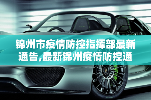 锦州市疫情防控指挥部最新通告,最新锦州疫情防控通告