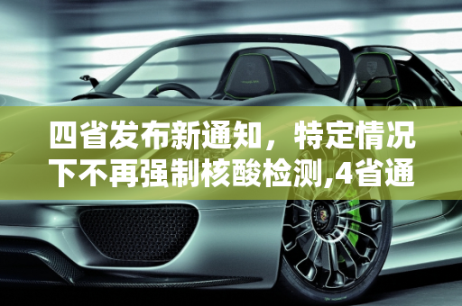四省发布新通知，特定情况下不再强制核酸检测,4省通知:这些情况不再查核酸