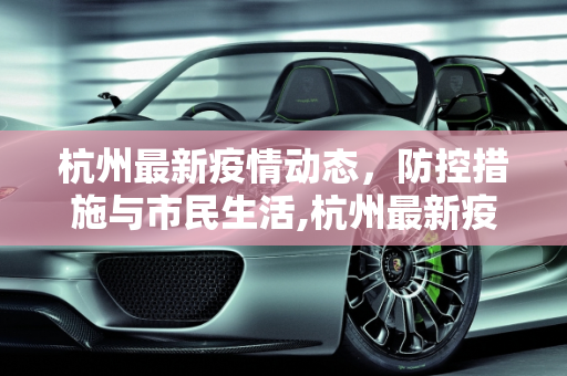 杭州最新疫情动态，防控措施与市民生活,杭州最新疫情