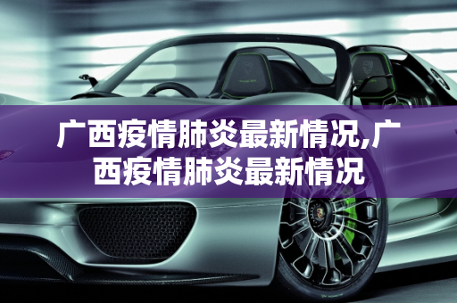 广西疫情肺炎最新情况,广西疫情肺炎最新情况