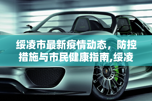 绥凌市最新疫情动态，防控措施与市民健康指南,绥凌最新疫情