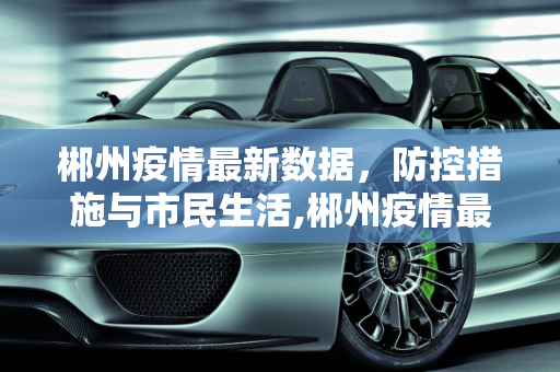 郴州疫情最新数据，防控措施与市民生活,郴州疫情最新数据