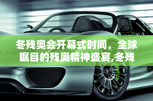 冬残奥会开幕式时间，全球瞩目的残奥精神盛宴,冬残奥会开幕式时间