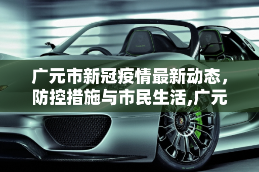 广元市新冠疫情最新动态，防控措施与市民生活,广元新冠疫情最新消息