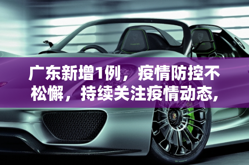 广东新增1例，疫情防控不松懈，持续关注疫情动态,广东新增1例