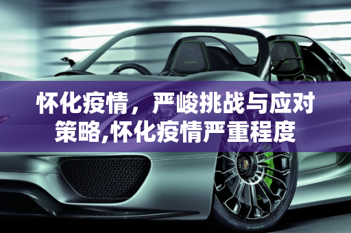 怀化疫情，严峻挑战与应对策略,怀化疫情严重程度