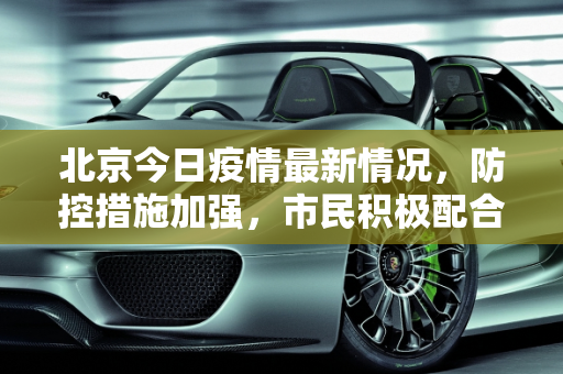 北京今日疫情最新情况，防控措施加强，市民积极配合,北京今日疫情最新情况