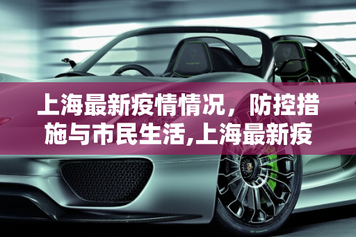 上海最新疫情情况，防控措施与市民生活,上海最新疫情情况