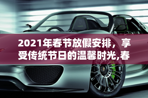 2021年春节放假安排，享受传统节日的温馨时光,春节放假2021安排时间表