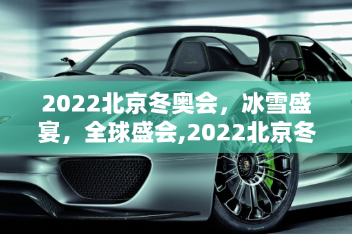 2022北京冬奥会，冰雪盛宴，全球盛会,2022北京冬奥会