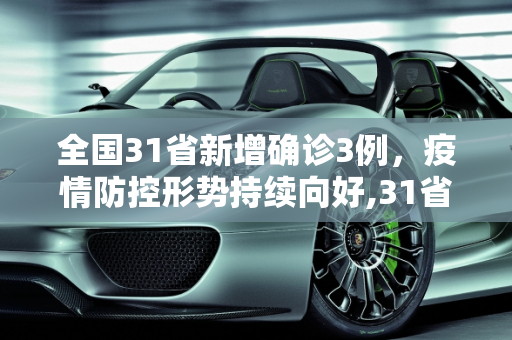 全国31省新增确诊3例，疫情防控形势持续向好,31省新增确诊3例