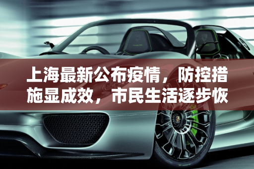 上海最新公布疫情，防控措施显成效，市民生活逐步恢复,上海最新公布疫情