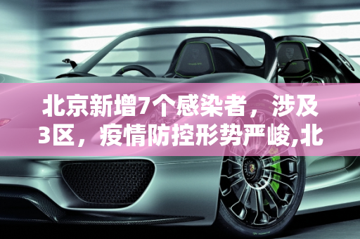 北京新增7个感染者，涉及3区，疫情防控形势严峻,北京新增7个感染者 涉及3区