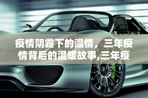 疫情阴霾下的温情，三年疫情背后的温暖故事,三年疫情背后的温暖故事