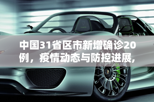 中国31省区市新增确诊20例，疫情动态与防控进展,31省区市新增确诊20例