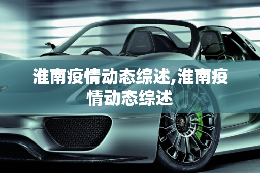 淮南疫情动态综述,淮南疫情动态综述