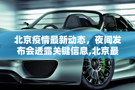 北京疫情最新动态，夜间发布会透露关键信息,北京最新疫情夜间发布会