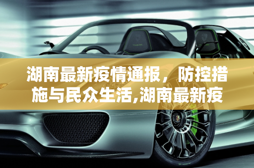 湖南最新疫情通报，防控措施与民众生活,湖南最新疫情通报