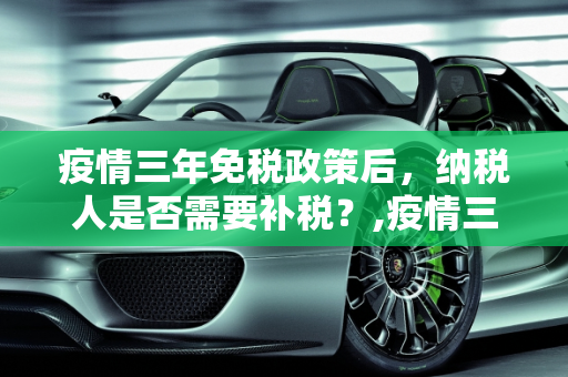 疫情三年免税政策后，纳税人是否需要补税？,疫情三年免税后是否需要补税？