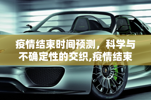 疫情结束时间预测，科学与不确定性的交织,疫情结束时间预测