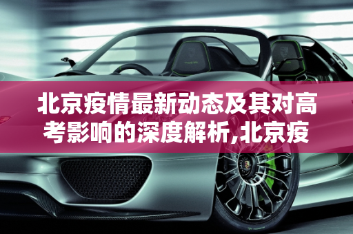 北京疫情最新动态及其对高考影响的深度解析,北京疫情最新情况与高考
