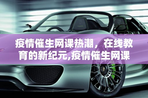 疫情催生网课热潮，在线教育的新纪元,疫情催生网课热潮