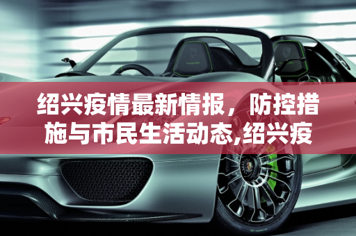 绍兴疫情最新情报，防控措施与市民生活动态,绍兴疫情最新情报