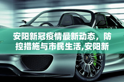 安阳新冠疫情最新动态，防控措施与市民生活,安阳新冠疫情最新消息