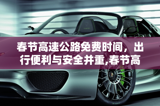 春节高速公路免费时间，出行便利与安全并重,春节高速公路免费时间