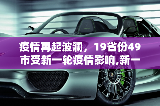 疫情再起波澜，19省份49市受新一轮疫情影响,新一轮疫情波及19省份49市