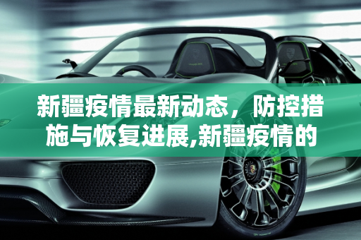 新疆疫情最新动态，防控措施与恢复进展,新疆疫情的最新动态