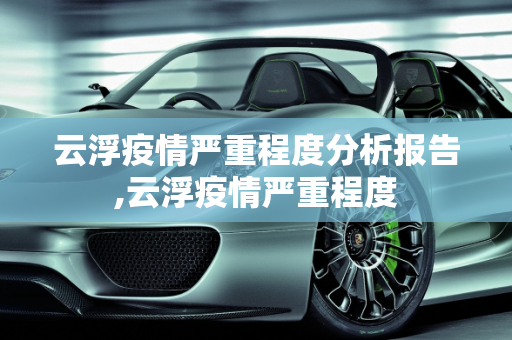 云浮疫情严重程度分析报告,云浮疫情严重程度