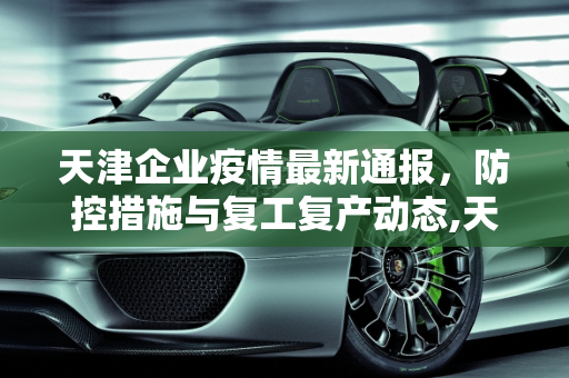 天津企业疫情最新通报，防控措施与复工复产动态,天津企业疫情最新通报