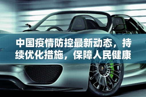 中国疫情防控最新动态，持续优化措施，保障人民健康,中国疫情防控最新动态