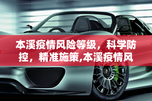 本溪疫情风险等级，科学防控，精准施策,本溪疫情风险等级