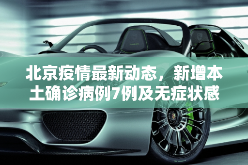 北京疫情最新动态，新增本土确诊病例7例及无症状感染者2例,北京新增本土确诊7例无症状2例