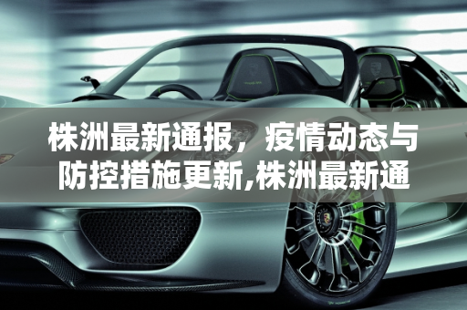 株洲最新通报，疫情动态与防控措施更新,株洲最新通报