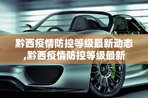 黔西疫情防控等级最新动态,黔西疫情防控等级最新