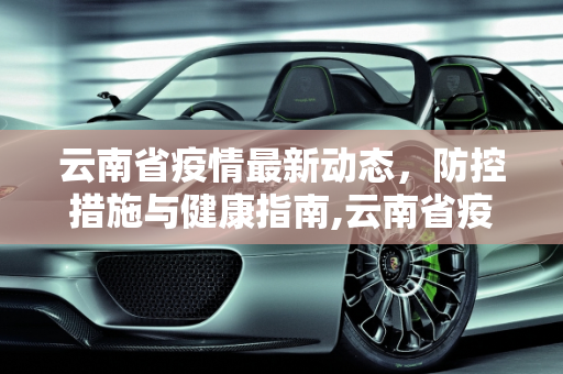 云南省疫情最新动态，防控措施与健康指南,云南省疫情情况最新