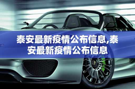 泰安最新疫情公布信息,泰安最新疫情公布信息