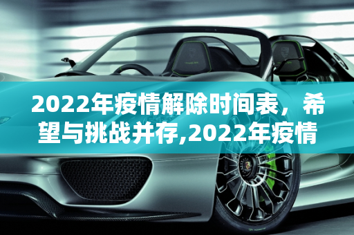 2022年疫情解除时间表，希望与挑战并存,2022年疫情解除时间表