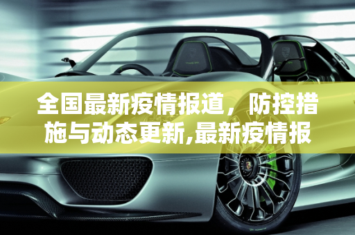 全国最新疫情报道，防控措施与动态更新,最新疫情报道全国