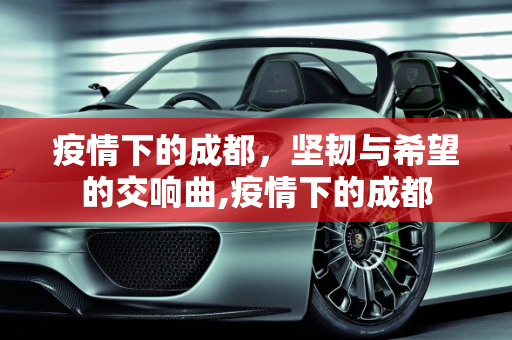 疫情下的成都，坚韧与希望的交响曲,疫情下的成都