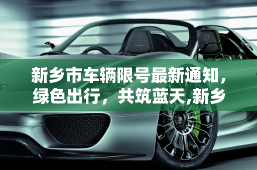 新乡市车辆限号最新通知，绿色出行，共筑蓝天,新乡市车辆限号最新通知