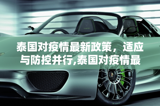 泰国对疫情最新政策，适应与防控并行,泰国对疫情最新政策