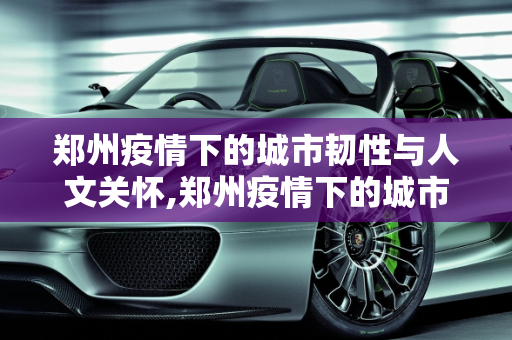 郑州疫情下的城市韧性与人文关怀,郑州疫情下的城市韧性与人文关怀