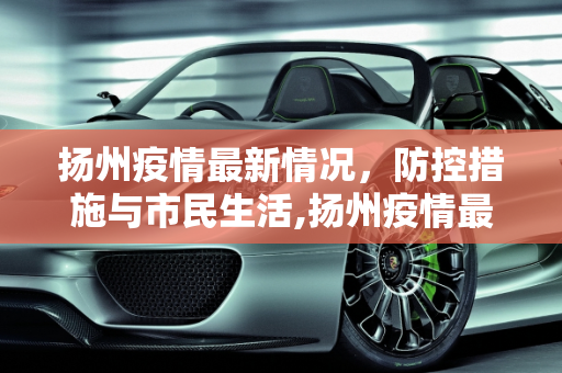 扬州疫情最新情况，防控措施与市民生活,扬州疫情最新情况