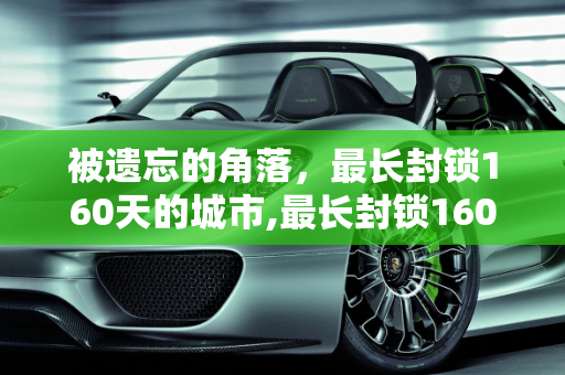被遗忘的角落，最长封锁160天的城市,最长封锁160天这些城市几乎被遗忘